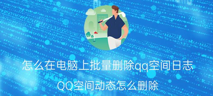 怎么在电脑上批量删除qq空间日志 QQ空间动态怎么删除？